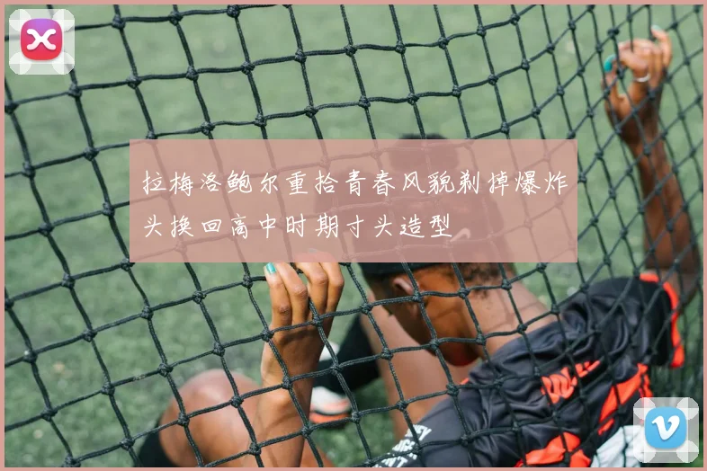 拉梅洛鲍尔重拾青春风貌剃掉爆炸头换回高中时期寸头造型