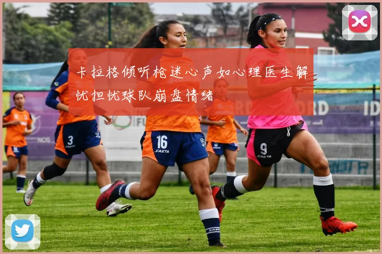 卡拉格倾听枪迷心声如心理医生解忧担忧球队崩盘情绪