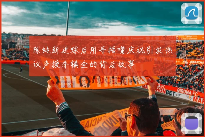 陈纯新进球后用手捂嘴庆祝引发热议声援李镇全的背后故事