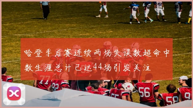 哈登季后赛连续两场失误数超命中数生涯总计已达44场引发关注