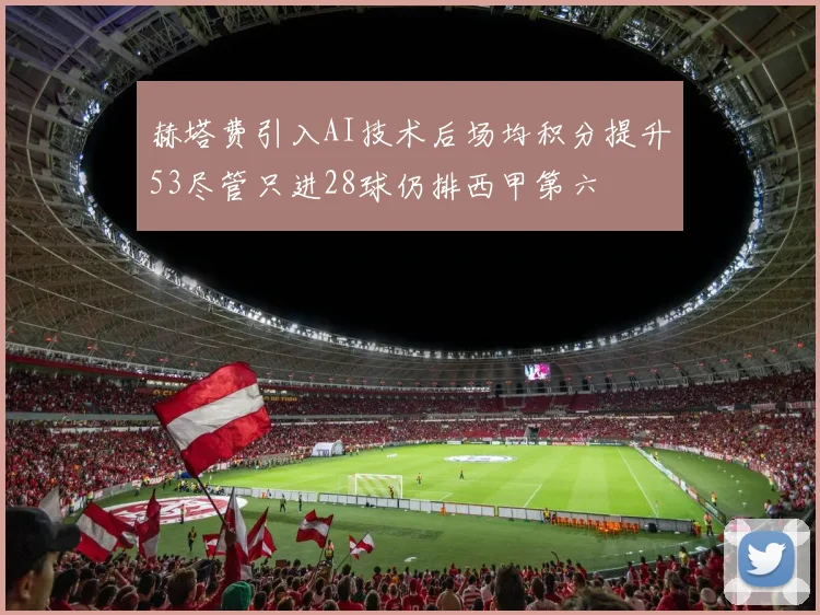 赫塔费引入AI技术后场均积分提升53尽管只进28球仍排西甲第六
