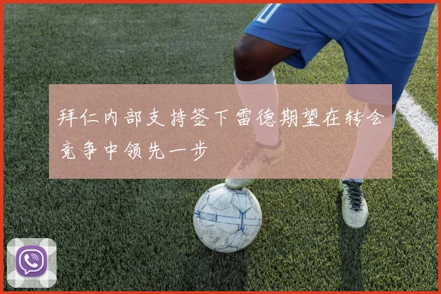 拜仁内部支持签下雷德期望在转会竞争中领先一步