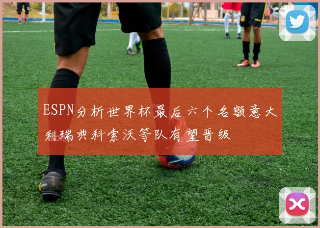 ESPN分析世界杯最后六个名额意大利瑞典科索沃等队有望晋级