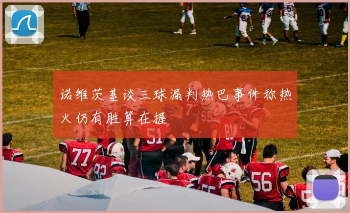 诺维茨基谈三球漏判热巴事件称热火仍有胜算在握