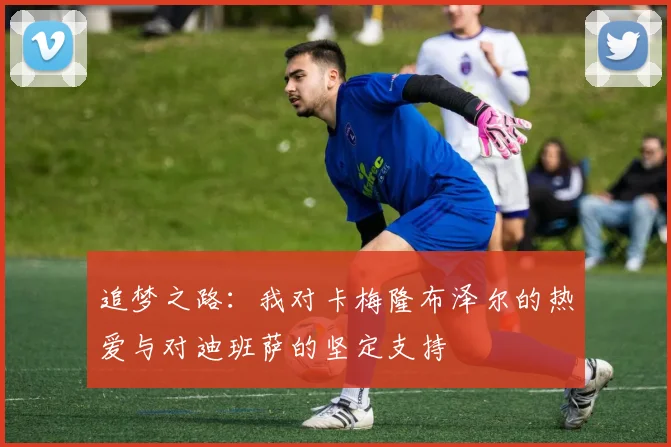 追梦之路：我对卡梅隆布泽尔的热爱与对迪班萨的坚定支持