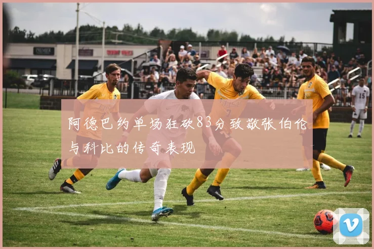 阿德巴约单场狂砍83分致敬张伯伦与科比的传奇表现