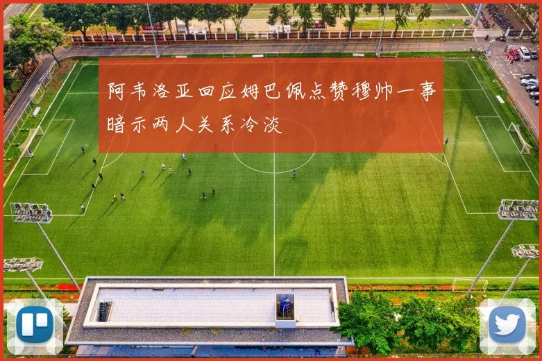 阿韦洛亚回应姆巴佩点赞穆帅一事暗示两人关系冷淡