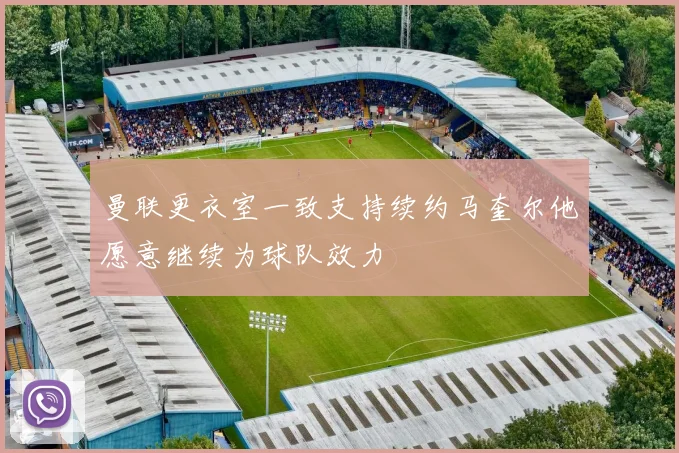 曼联更衣室一致支持续约马奎尔他愿意继续为球队效力