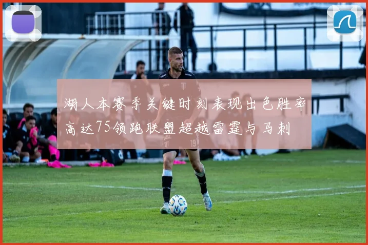 湖人本赛季关键时刻表现出色胜率高达75领跑联盟超越雷霆与马刺