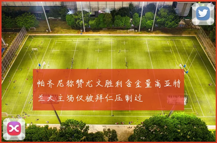 帕齐尼称赞尤文胜利含金量高亚特兰大主场仅被拜仁压制过