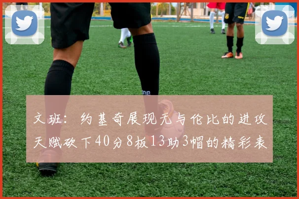 文班：约基奇展现无与伦比的进攻天赋砍下40分8板13助3帽的精彩表现
