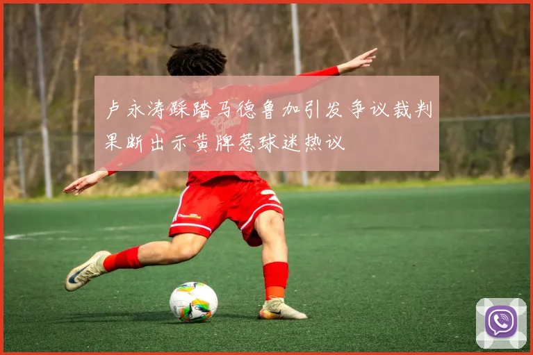 卢永涛踩踏马德鲁加引发争议裁判果断出示黄牌惹球迷热议