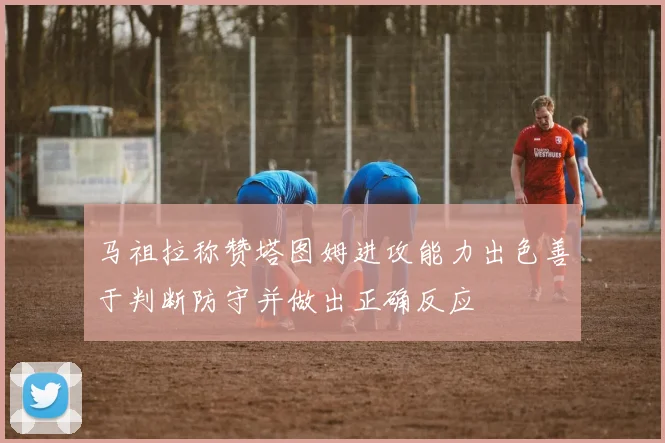 马祖拉称赞塔图姆进攻能力出色善于判断防守并做出正确反应