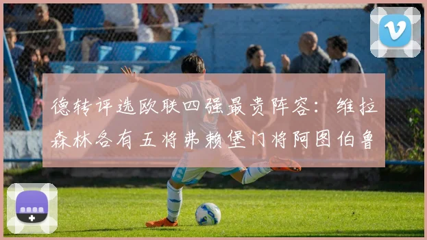 德转评选欧联四强最贵阵容：维拉森林各有五将弗赖堡门将阿图伯鲁入选