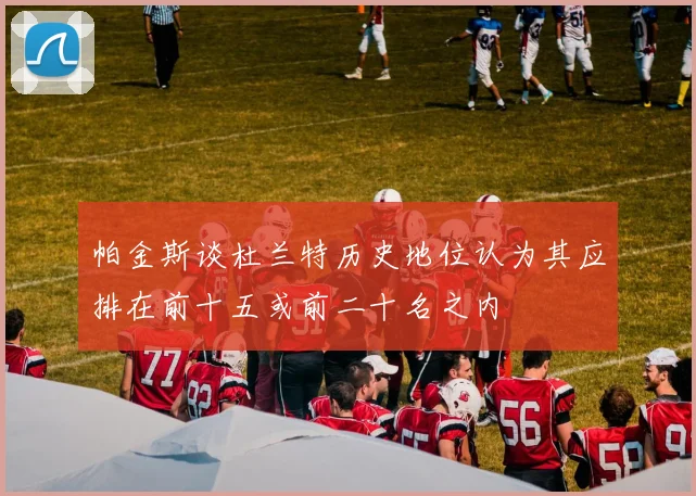 帕金斯谈杜兰特历史地位认为其应排在前十五或前二十名之内